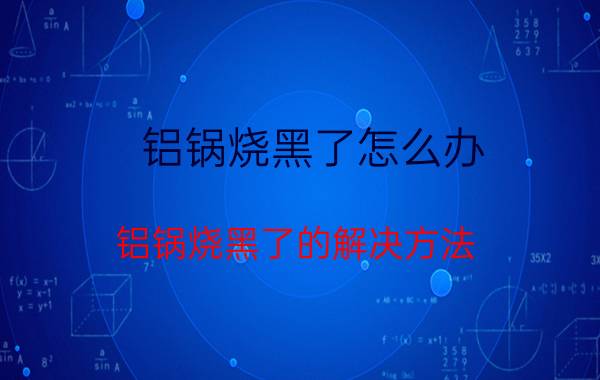 铝锅烧黑了怎么办 铝锅烧黑了的解决方法